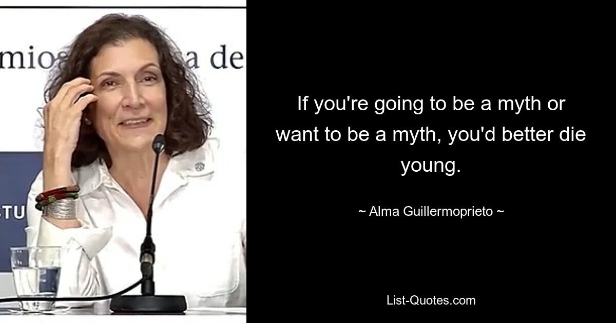 If you're going to be a myth or want to be a myth, you'd better die young. — © Alma Guillermoprieto