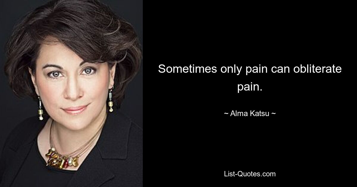 Sometimes only pain can obliterate pain. — © Alma Katsu