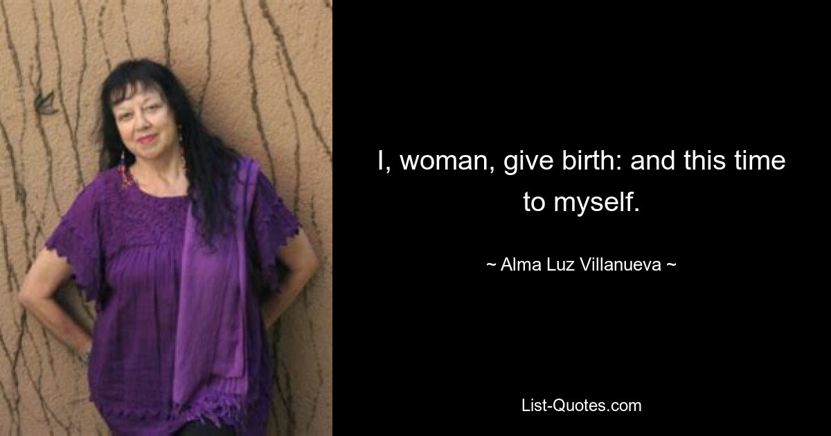 I, woman, give birth: and this time to myself. — © Alma Luz Villanueva