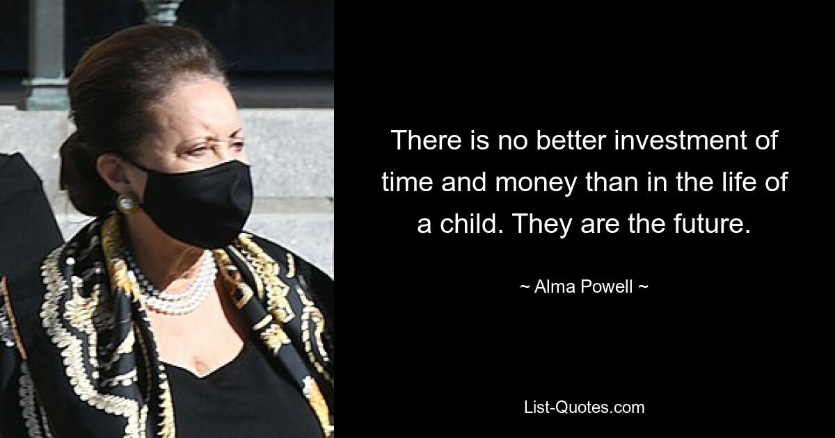 There is no better investment of time and money than in the life of a child. They are the future. — © Alma Powell