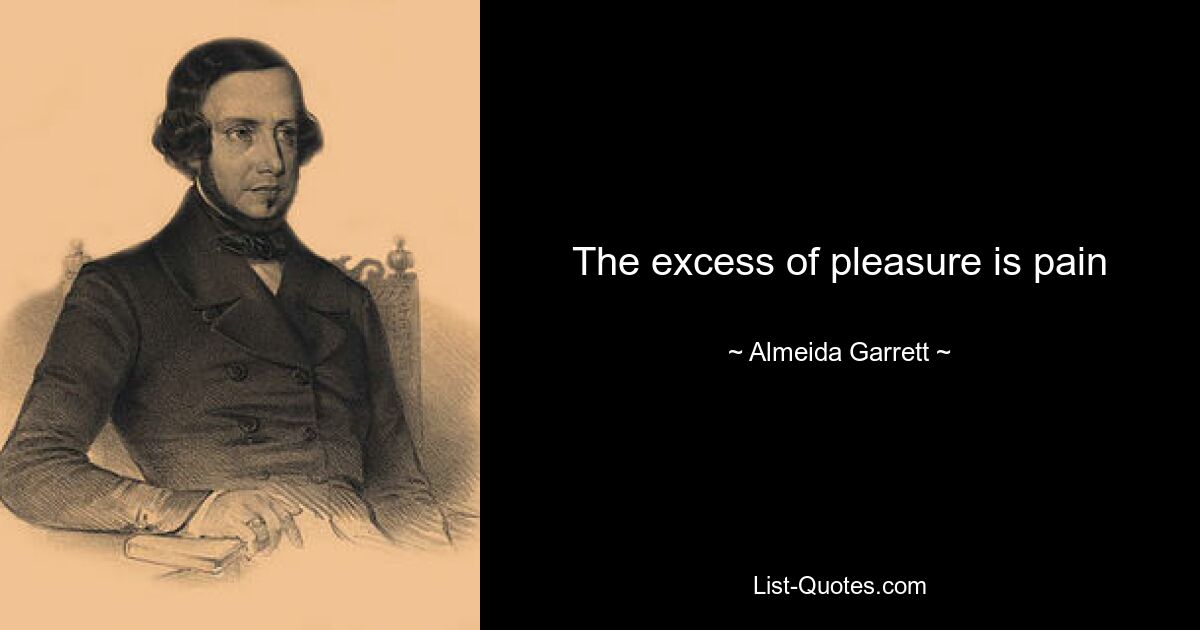 The excess of pleasure is pain — © Almeida Garrett