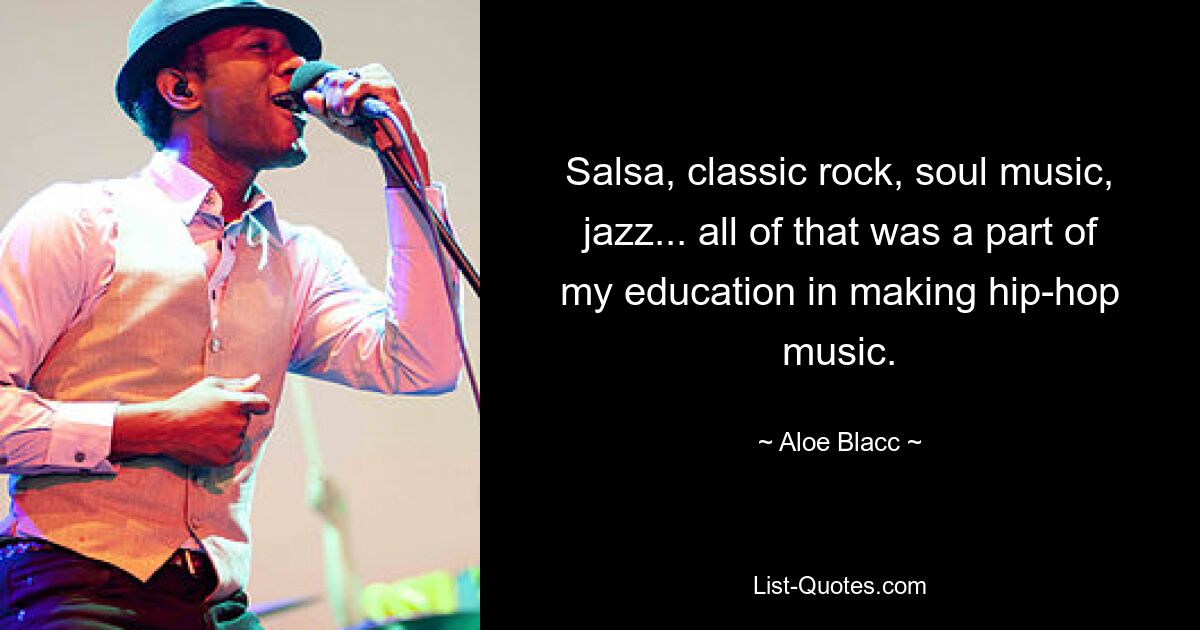 Salsa, classic rock, soul music, jazz... all of that was a part of my education in making hip-hop music. — © Aloe Blacc