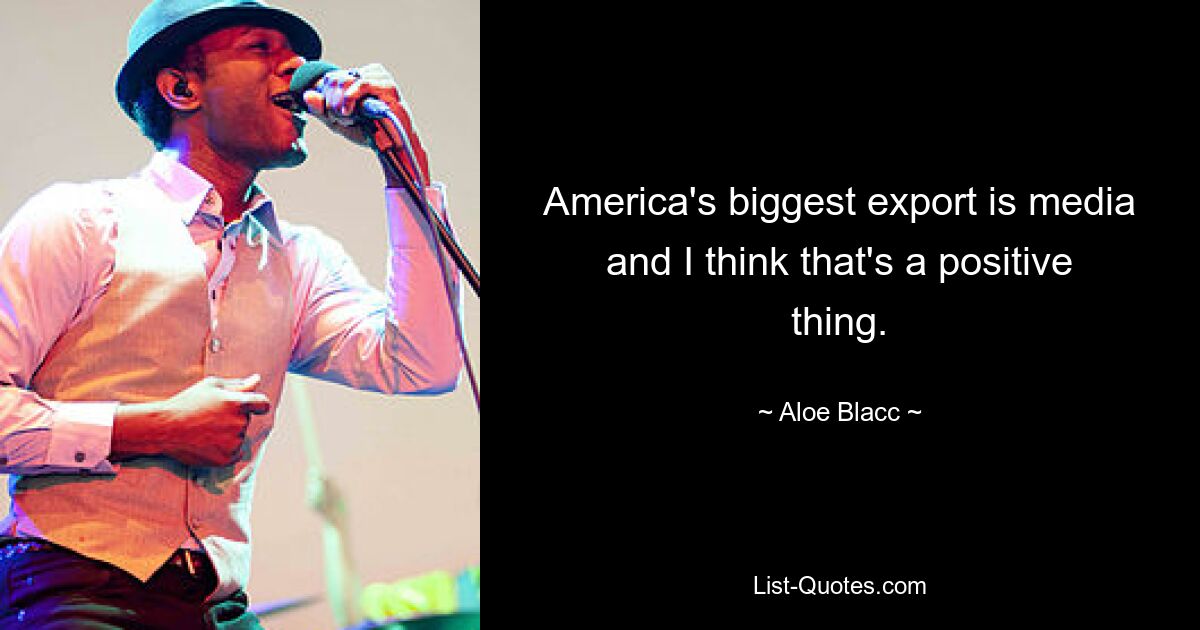 America's biggest export is media and I think that's a positive thing. — © Aloe Blacc