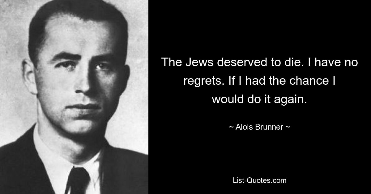 The Jews deserved to die. I have no regrets. If I had the chance I would do it again. — © Alois Brunner