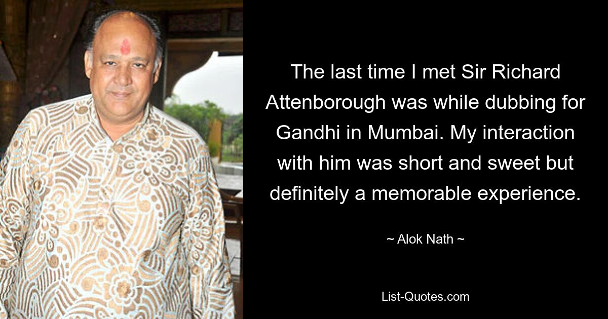 The last time I met Sir Richard Attenborough was while dubbing for Gandhi in Mumbai. My interaction with him was short and sweet but definitely a memorable experience. — © Alok Nath