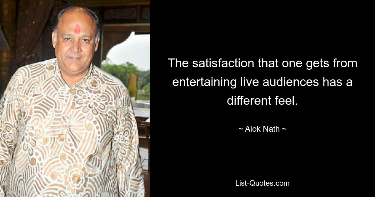 The satisfaction that one gets from entertaining live audiences has a different feel. — © Alok Nath