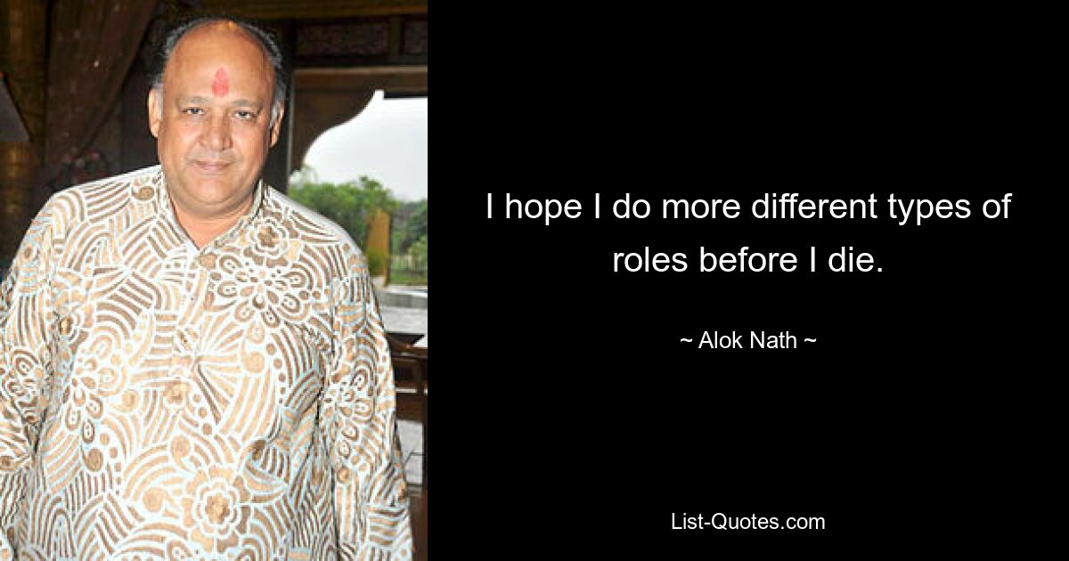 I hope I do more different types of roles before I die. — © Alok Nath