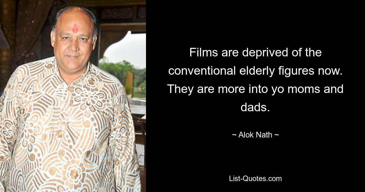 Films are deprived of the conventional elderly figures now. They are more into yo moms and dads. — © Alok Nath