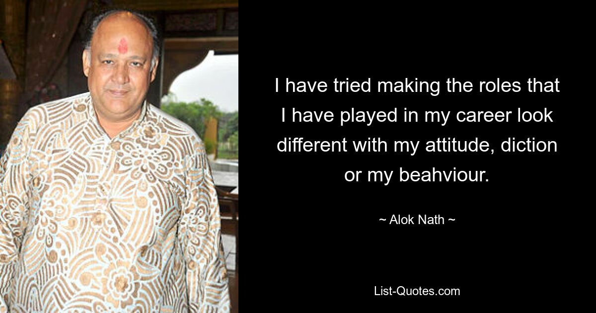 I have tried making the roles that I have played in my career look different with my attitude, diction or my beahviour. — © Alok Nath