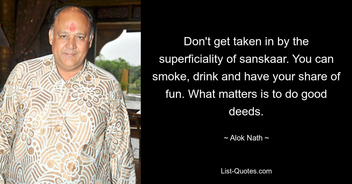 Don't get taken in by the superficiality of sanskaar. You can smoke, drink and have your share of fun. What matters is to do good deeds. — © Alok Nath