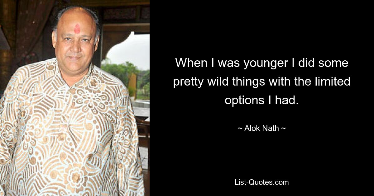 When I was younger I did some pretty wild things with the limited options I had. — © Alok Nath