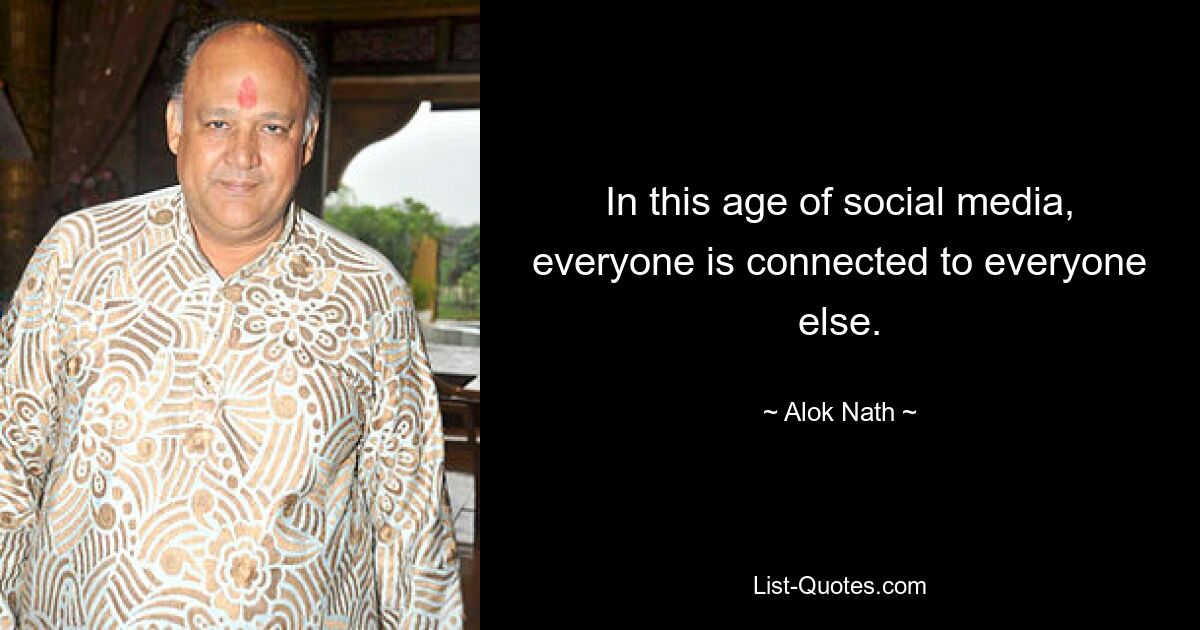 In this age of social media, everyone is connected to everyone else. — © Alok Nath