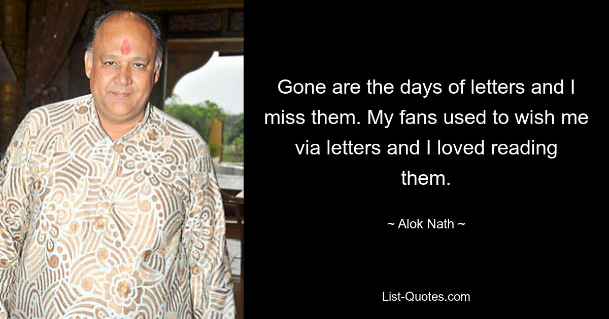 Gone are the days of letters and I miss them. My fans used to wish me via letters and I loved reading them. — © Alok Nath