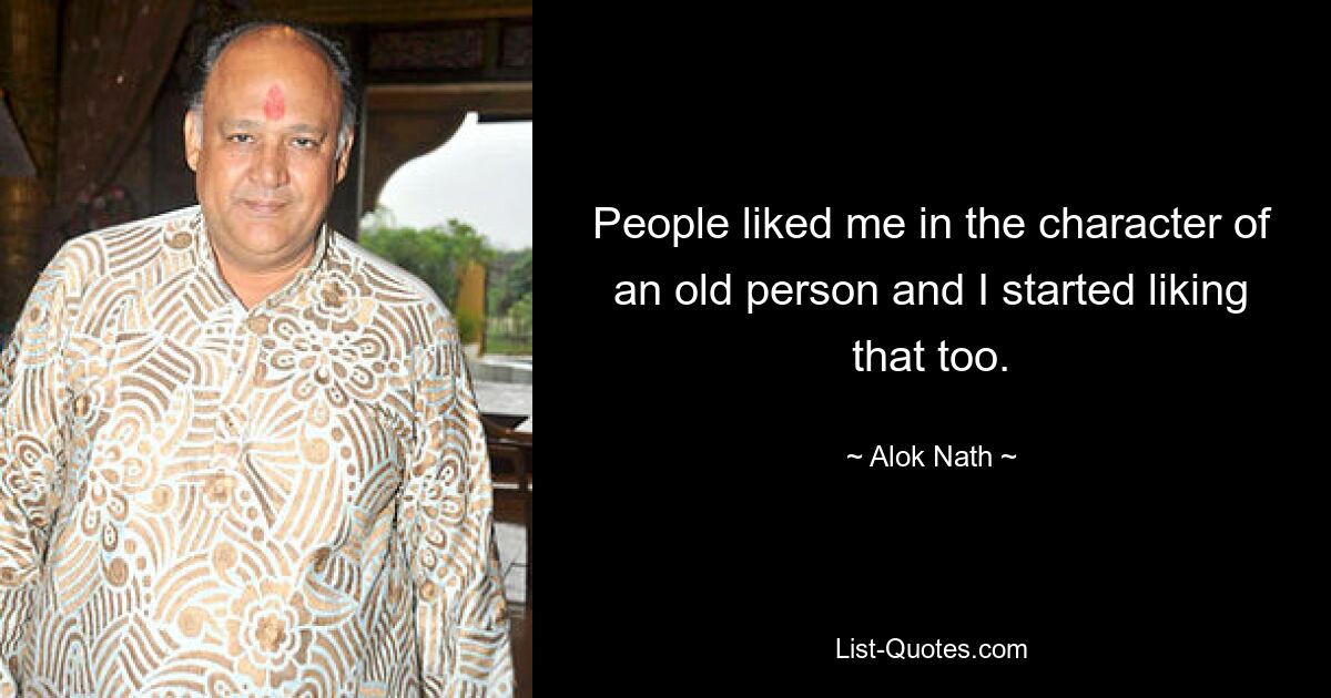 People liked me in the character of an old person and I started liking that too. — © Alok Nath