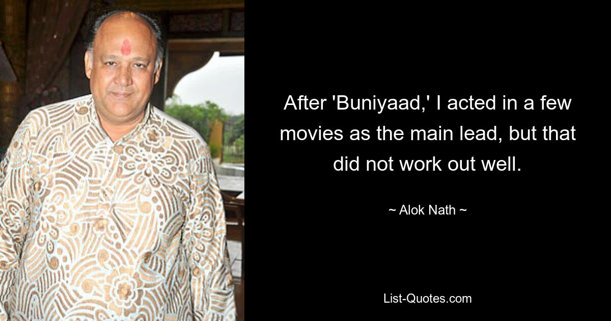 After 'Buniyaad,' I acted in a few movies as the main lead, but that did not work out well. — © Alok Nath