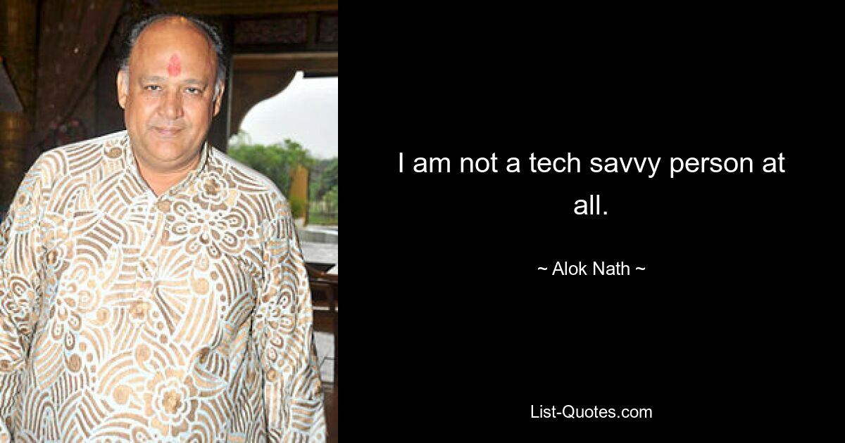 I am not a tech savvy person at all. — © Alok Nath