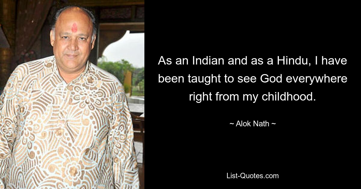 As an Indian and as a Hindu, I have been taught to see God everywhere right from my childhood. — © Alok Nath