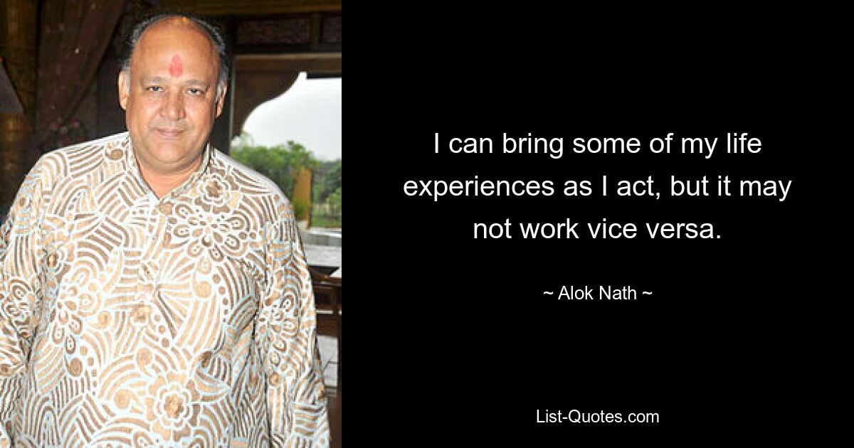 I can bring some of my life experiences as I act, but it may not work vice versa. — © Alok Nath