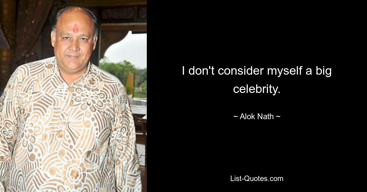 I don't consider myself a big celebrity. — © Alok Nath