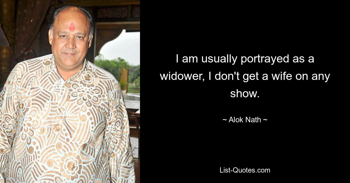 I am usually portrayed as a widower, I don't get a wife on any show. — © Alok Nath