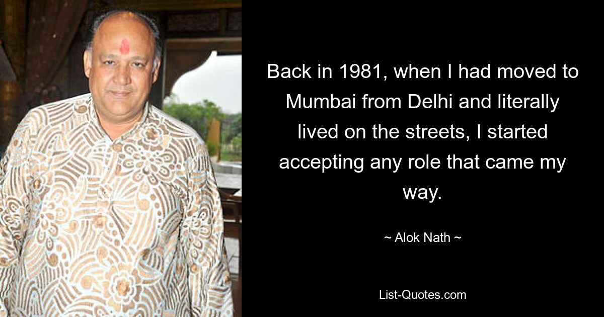 Back in 1981, when I had moved to Mumbai from Delhi and literally lived on the streets, I started accepting any role that came my way. — © Alok Nath