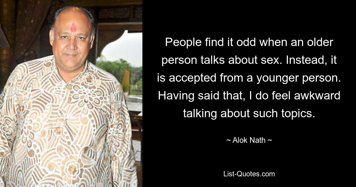 People find it odd when an older person talks about sex. Instead, it is accepted from a younger person. Having said that, I do feel awkward talking about such topics. — © Alok Nath