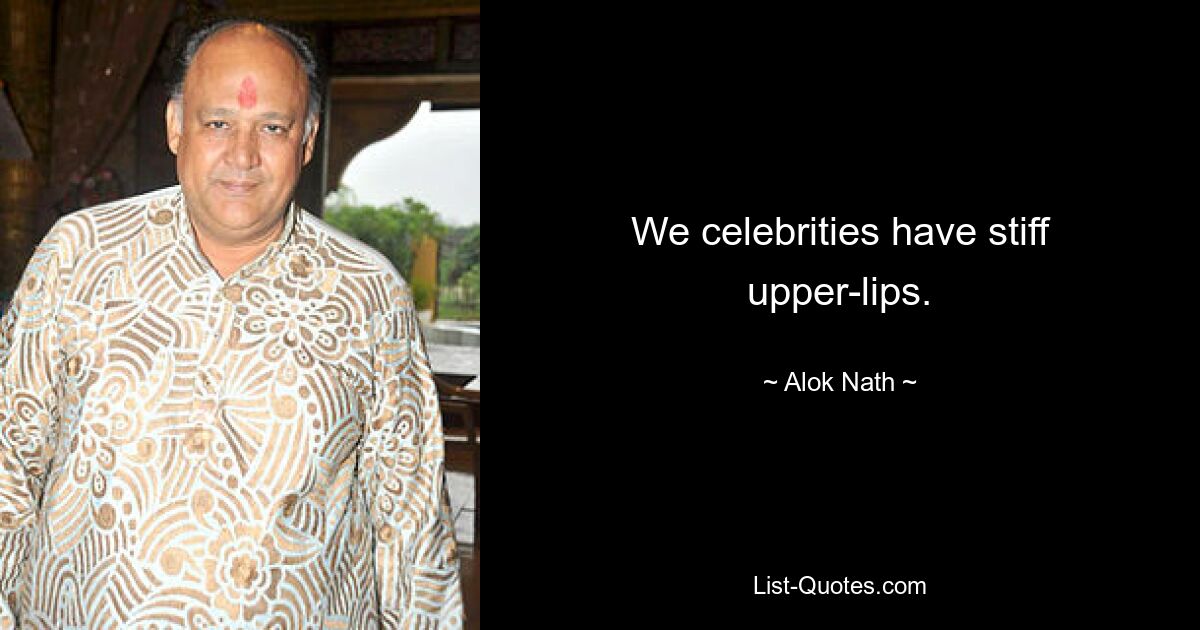 We celebrities have stiff upper-lips. — © Alok Nath