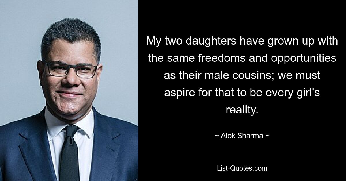 My two daughters have grown up with the same freedoms and opportunities as their male cousins; we must aspire for that to be every girl's reality. — © Alok Sharma