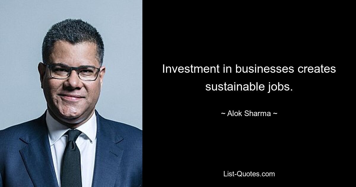 Investment in businesses creates sustainable jobs. — © Alok Sharma