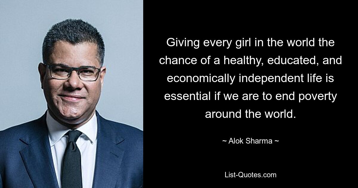 Giving every girl in the world the chance of a healthy, educated, and economically independent life is essential if we are to end poverty around the world. — © Alok Sharma