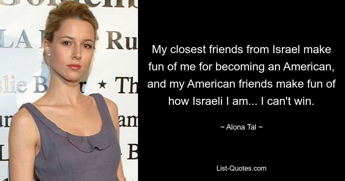 My closest friends from Israel make fun of me for becoming an American, and my American friends make fun of how Israeli I am... I can't win. — © Alona Tal