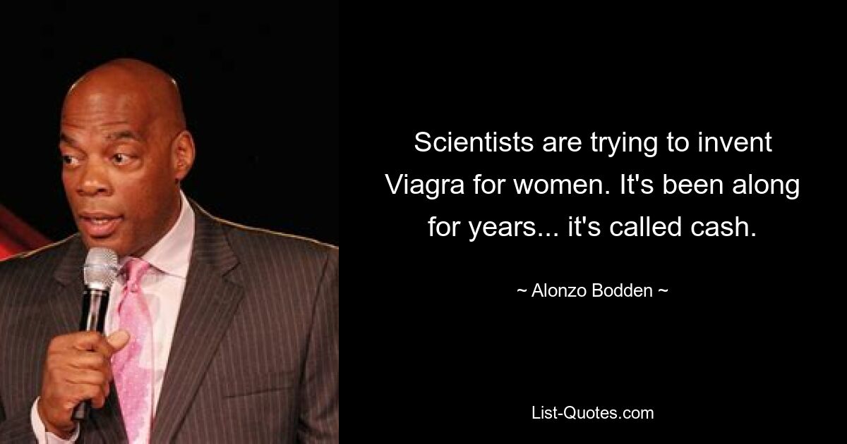 Scientists are trying to invent Viagra for women. It's been along for years... it's called cash. — © Alonzo Bodden