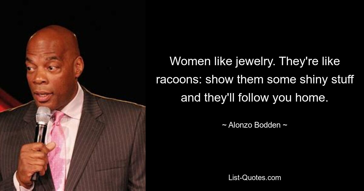 Women like jewelry. They're like racoons: show them some shiny stuff and they'll follow you home. — © Alonzo Bodden