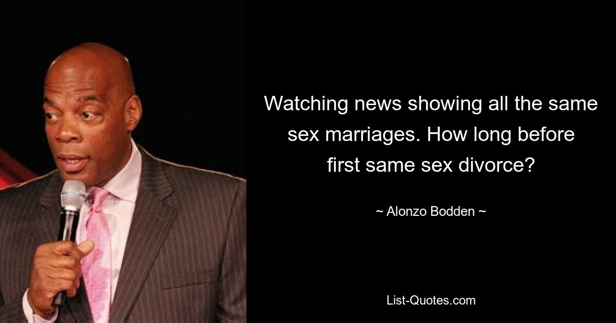 Watching news showing all the same sex marriages. How long before first same sex divorce? — © Alonzo Bodden