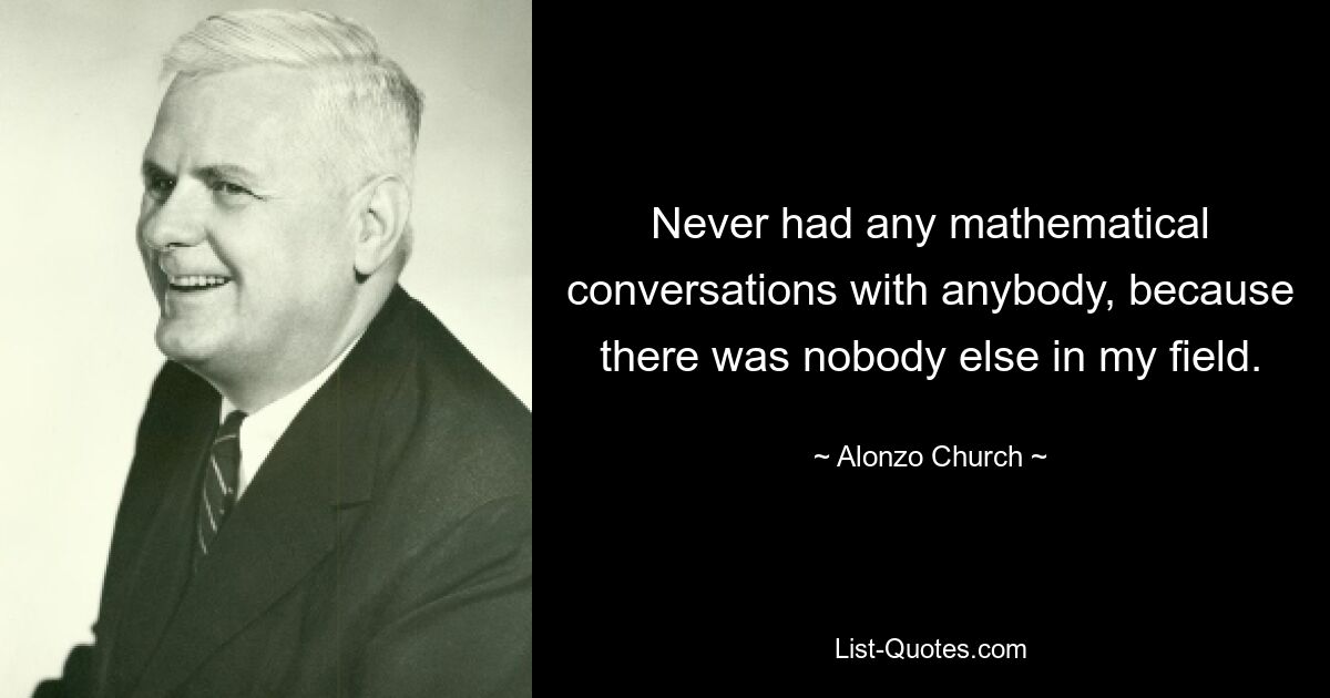 Never had any mathematical conversations with anybody, because there was nobody else in my field. — © Alonzo Church