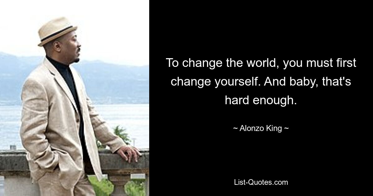 To change the world, you must first change yourself. And baby, that's hard enough. — © Alonzo King