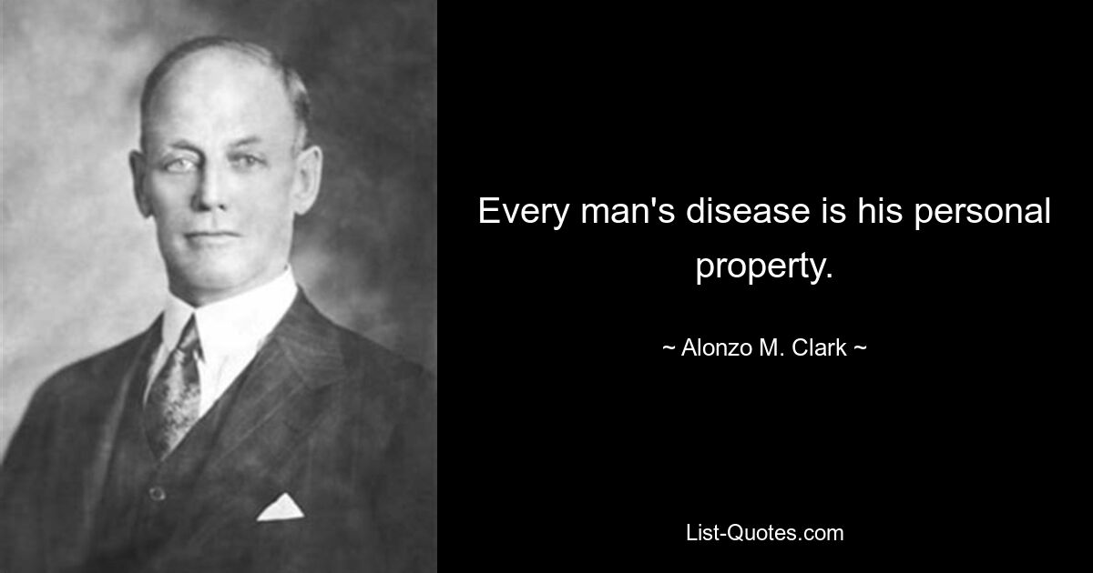 Every man's disease is his personal property. — © Alonzo M. Clark