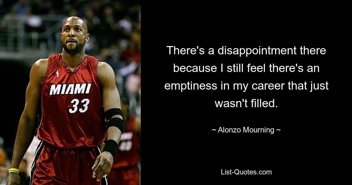 There's a disappointment there because I still feel there's an emptiness in my career that just wasn't filled. — © Alonzo Mourning