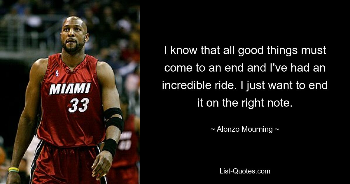 I know that all good things must come to an end and I've had an incredible ride. I just want to end it on the right note. — © Alonzo Mourning