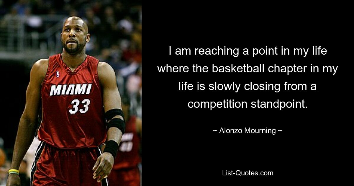 I am reaching a point in my life where the basketball chapter in my life is slowly closing from a competition standpoint. — © Alonzo Mourning