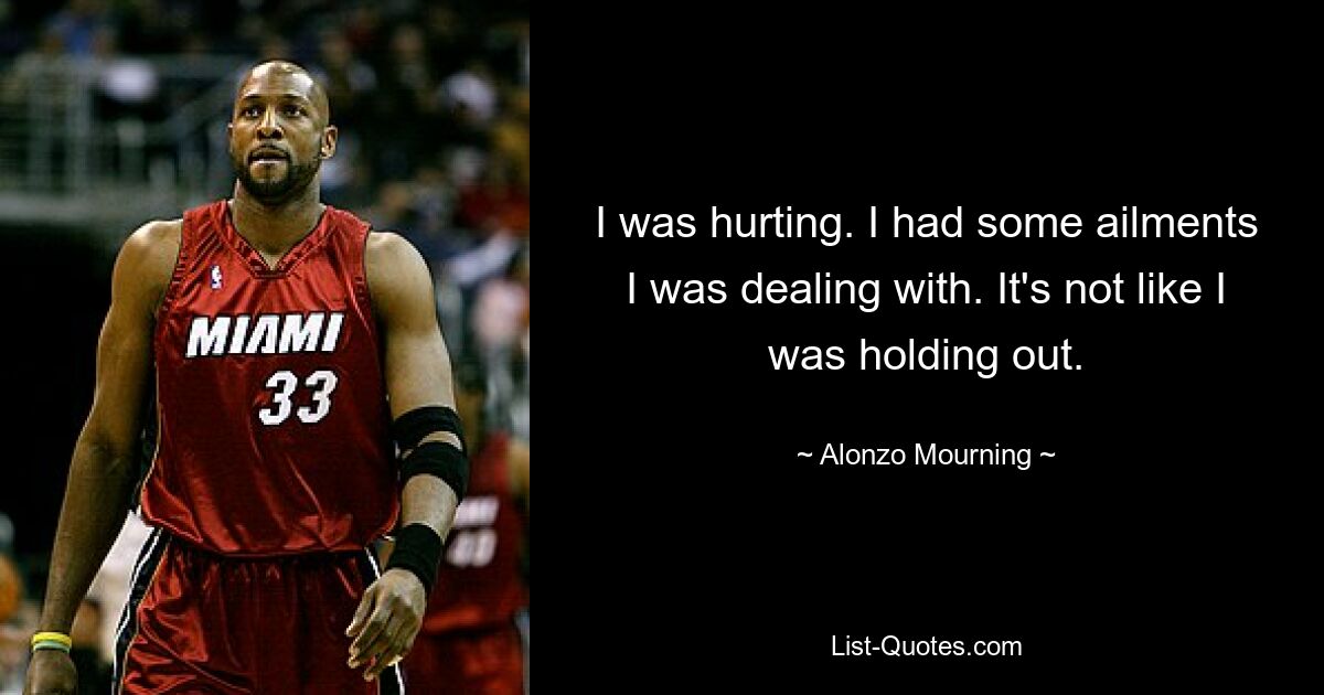 I was hurting. I had some ailments I was dealing with. It's not like I was holding out. — © Alonzo Mourning