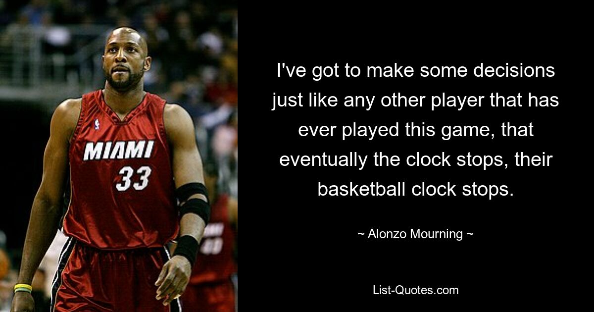 I've got to make some decisions just like any other player that has ever played this game, that eventually the clock stops, their basketball clock stops. — © Alonzo Mourning