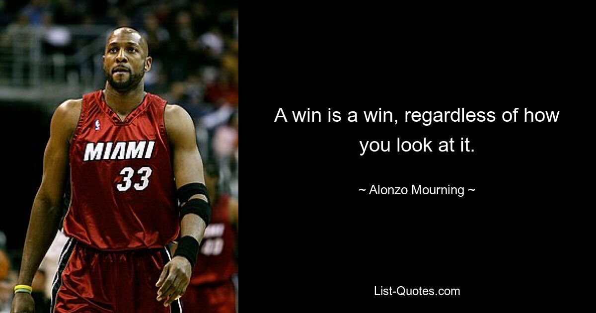 A win is a win, regardless of how you look at it. — © Alonzo Mourning