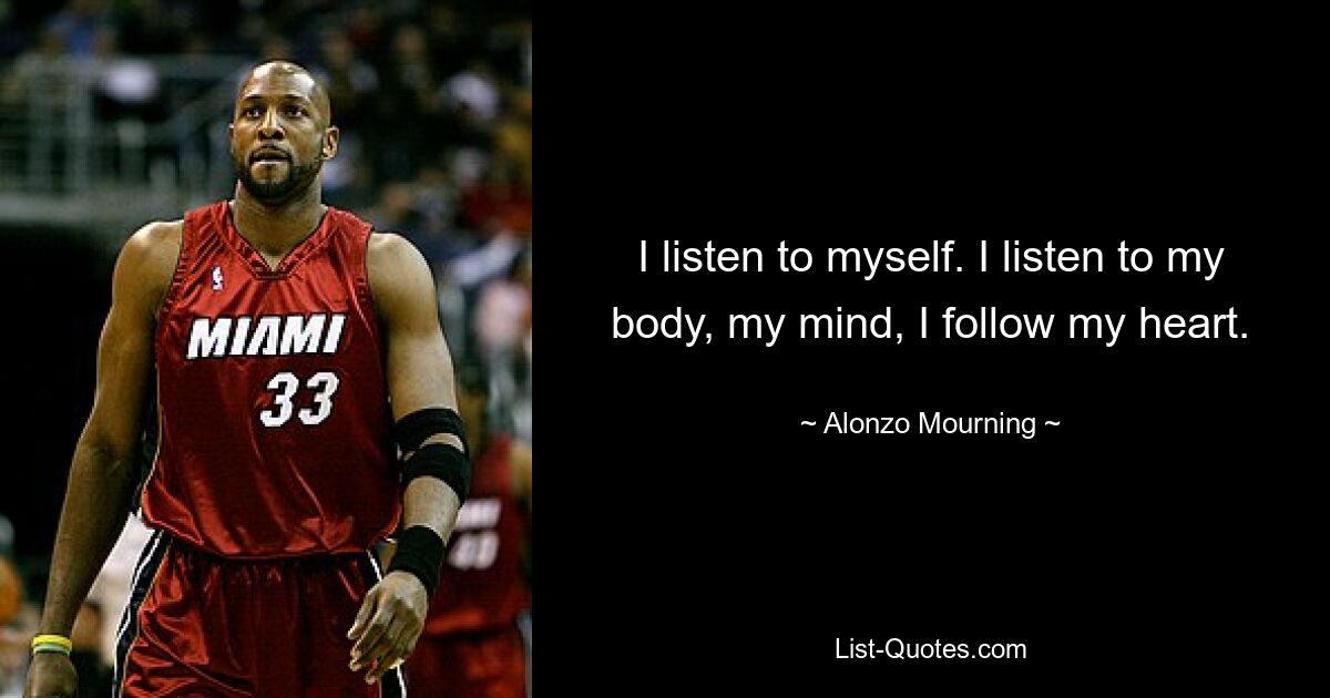 I listen to myself. I listen to my body, my mind, I follow my heart. — © Alonzo Mourning