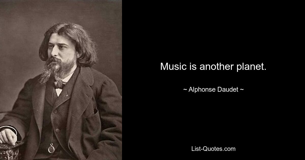 Music is another planet. — © Alphonse Daudet