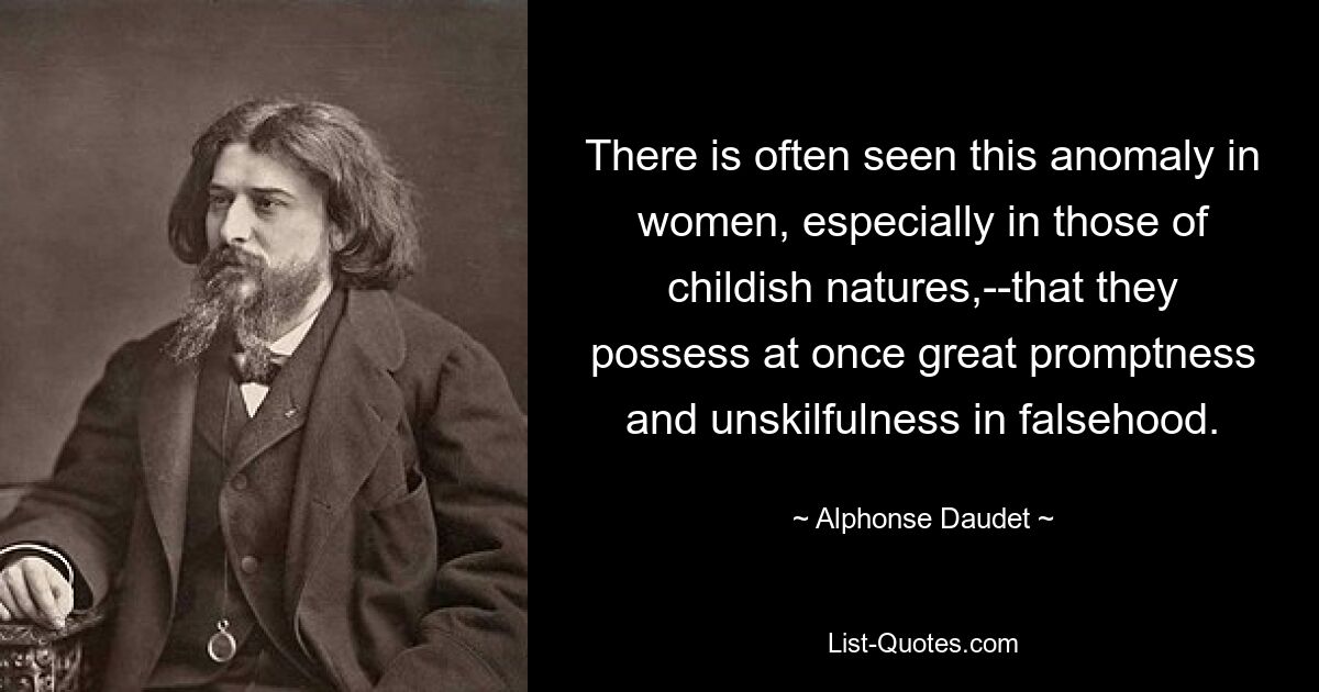 There is often seen this anomaly in women, especially in those of childish natures,--that they possess at once great promptness and unskilfulness in falsehood. — © Alphonse Daudet