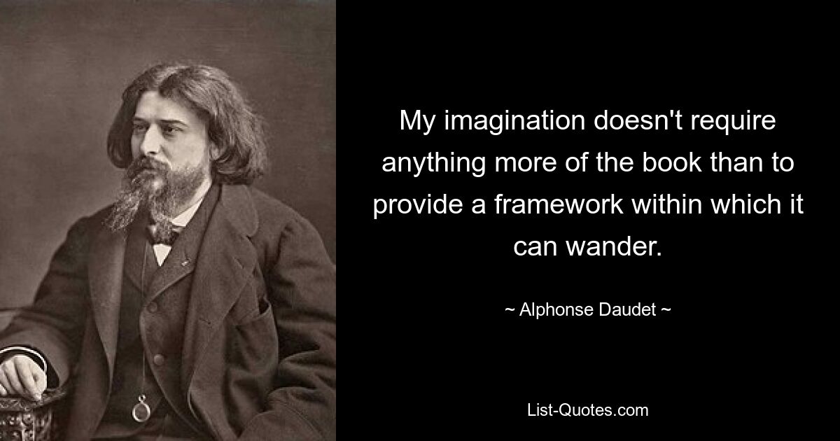 My imagination doesn't require anything more of the book than to provide a framework within which it can wander. — © Alphonse Daudet