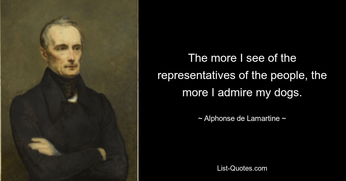 The more I see of the representatives of the people, the more I admire my dogs. — © Alphonse de Lamartine