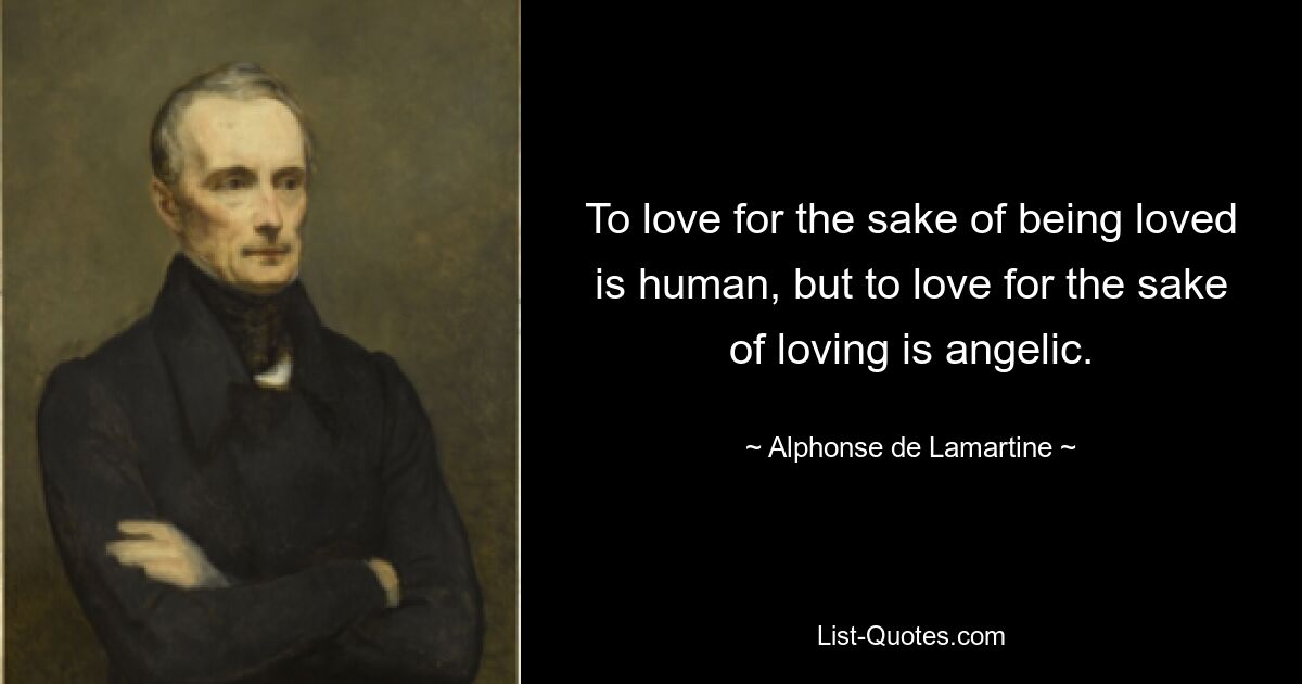 To love for the sake of being loved is human, but to love for the sake of loving is angelic. — © Alphonse de Lamartine