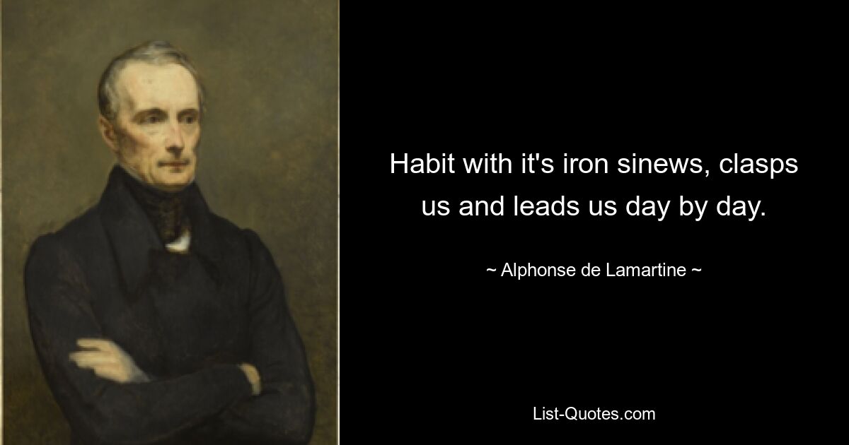 Habit with it's iron sinews, clasps us and leads us day by day. — © Alphonse de Lamartine